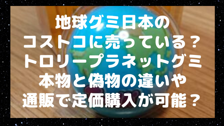 地球グミコストコ日本に売っている トロリープラネットグミ本物と偽物の違いや通販で定価購入が可能なのかを調査 ママが気になるチャンネルブログ