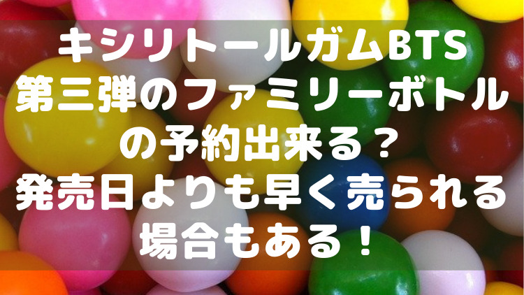 キシリトールガムBTS第三弾のファミリーボトルの予約出来る？発売日よりも早く売られる場合もある！ | ママが気になるチャンネルブログ