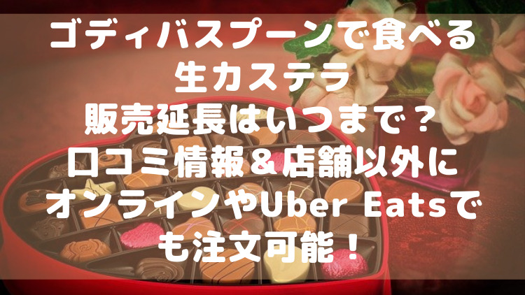 ゴディバスプーンで食べる生カステラ販売延長はいつまで？口コミ情報 