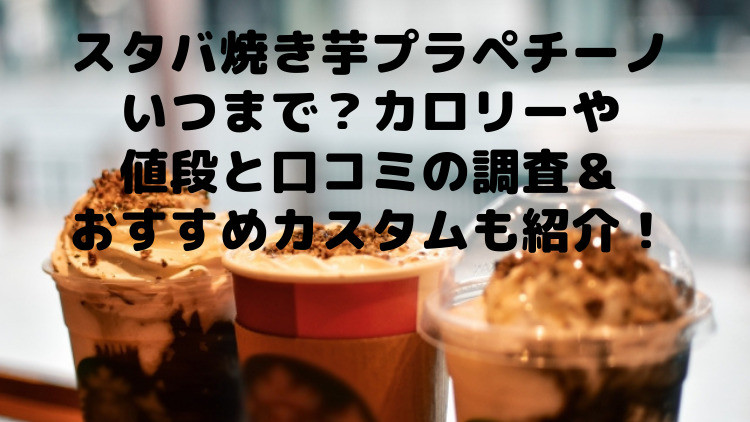 スタバ焼き芋プラペチーノいつまで カロリーや値段と口コミの調査 おすすめカスタムも紹介 ママが気になるチャンネルブログ