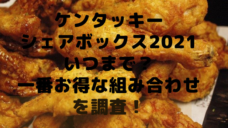 ケンタッキーシェアボックス21いつまで 一番お得な組み合わせを調査 ママが気になるチャンネルブログ