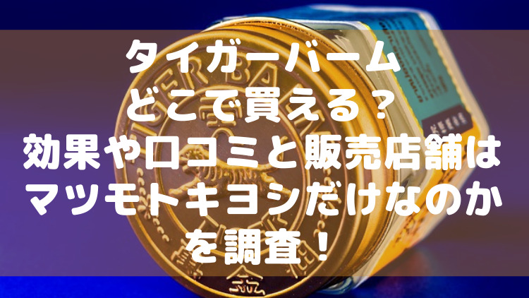 タイガーバームどこで買える 効果や口コミと販売店舗はマツモトキヨシだけなのかを調査 ママが気になるチャンネルブログ