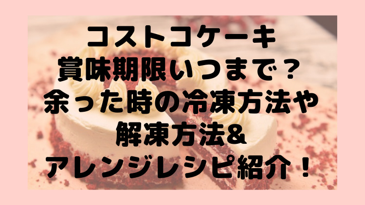 コストコケーキ賞味期限いつまで 余った時の冷凍方法や解凍方法 アレンジレシピ紹介 ママが気になるチャンネルブログ