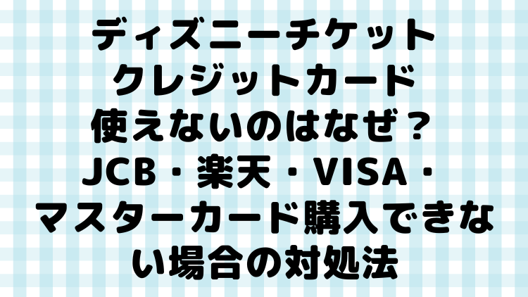 ディズニーチケットクレジットカード使えないのはなぜ Jcb 楽天 Visa マスターカード購入できない場合の対処法 ママが気になるチャンネルブログ